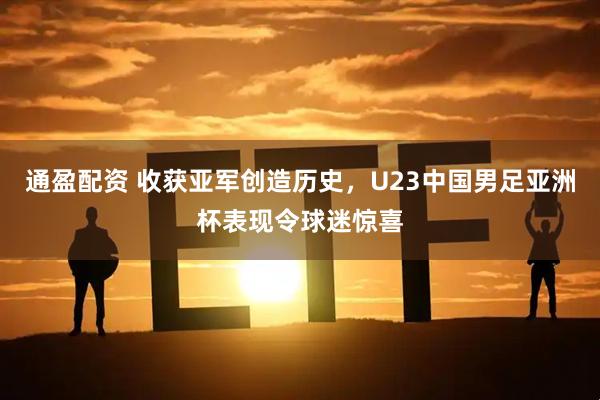 通盈配资 收获亚军创造历史，U23中国男足亚洲杯表现令球迷惊喜