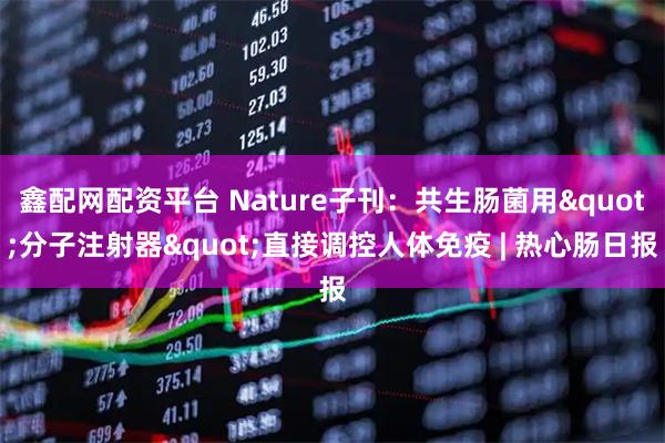 鑫配网配资平台 Nature子刊：共生肠菌用"分子注射器"直接调控人体免疫 | 热心肠日报