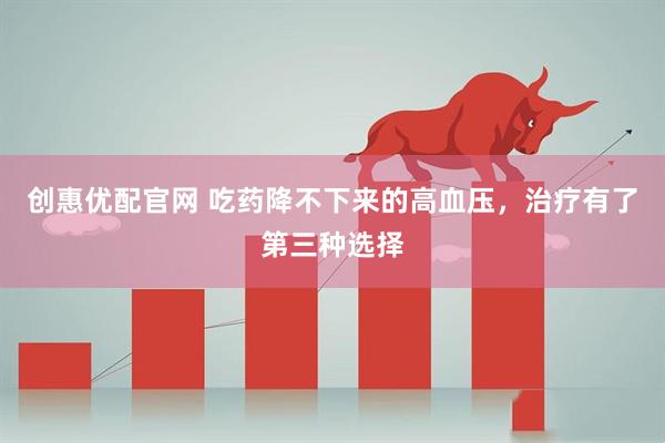 创惠优配官网 吃药降不下来的高血压，治疗有了第三种选择