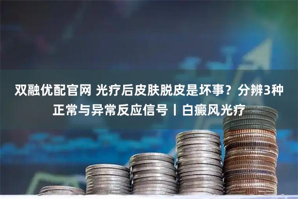 双融优配官网 光疗后皮肤脱皮是坏事？分辨3种正常与异常反应信号丨白癜风光疗