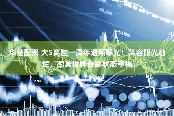 华楚配资 大S离世一周年遗照曝光！笑容阳光灿烂，跟具俊晔合影状态幸福