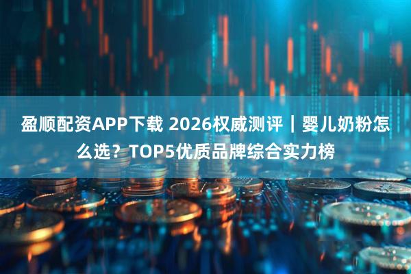 盈顺配资APP下载 2026权威测评｜婴儿奶粉怎么选？TOP5优质品牌综合实力榜