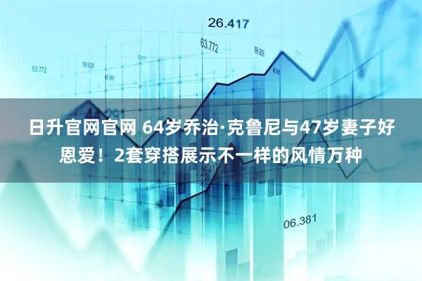 日升官网官网 64岁乔治·克鲁尼与47岁妻子好恩爱！2套穿搭展示不一样的风情万种