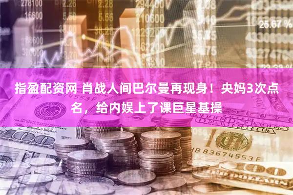 指盈配资网 肖战人间巴尔曼再现身！央妈3次点名，给内娱上了课巨星基操
