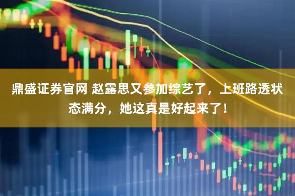 鼎盛证券官网 赵露思又参加综艺了，上班路透状态满分，她这真是好起来了！
