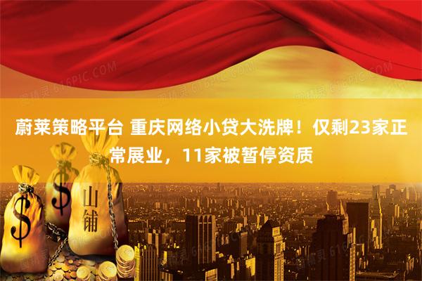 蔚莱策略平台 重庆网络小贷大洗牌！仅剩23家正常展业，11家被暂停资质