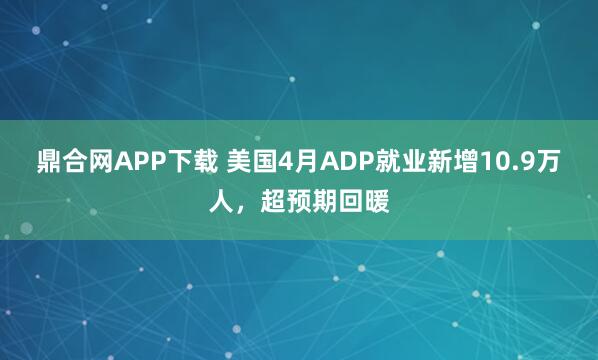鼎合网APP下载 美国4月ADP就业新增10.9万人，超预期回暖