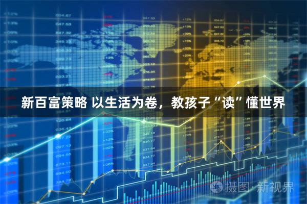新百富策略 以生活为卷，教孩子“读”懂世界