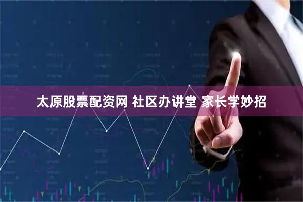 太原股票配资网 社区办讲堂 家长学妙招