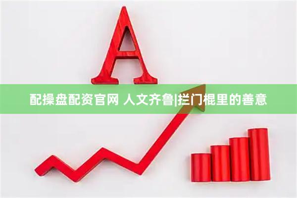 配操盘配资官网 人文齐鲁|拦门棍里的善意