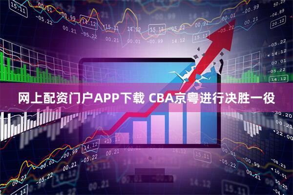 网上配资门户APP下载 CBA京粤进行决胜一役